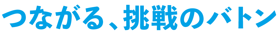 つながる、挑戦のバトン